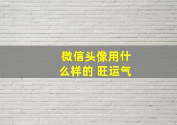 微信头像用什么样的 旺运气